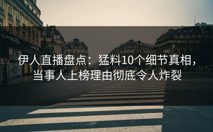 伊人直播盘点:猛料10个细节真相,当事人上榜理由彻底令人炸裂