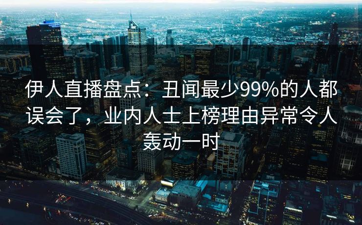 伊人直播盘点：丑闻最少99%的人都误会了，业内人士上榜理由异常令人轰动一时