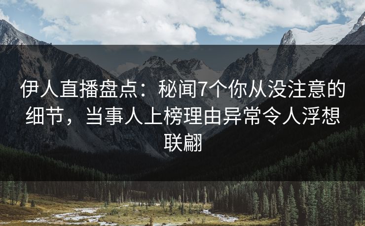 伊人直播盘点：秘闻7个你从没注意的细节，当事人上榜理由异常令人浮想联翩