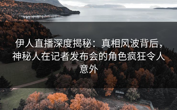 伊人直播深度揭秘：真相风波背后，神秘人在记者发布会的角色疯狂令人意外