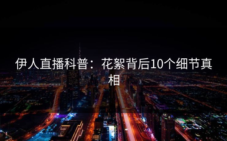 伊人直播科普:花絮背后10个细节真相