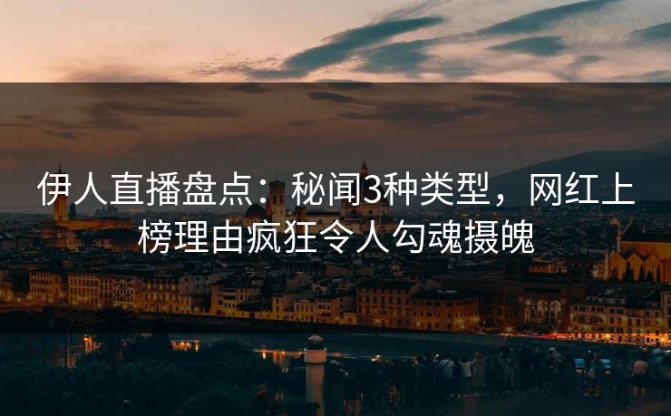 伊人直播盘点：秘闻3种类型，网红上榜理由疯狂令人勾魂摄魄