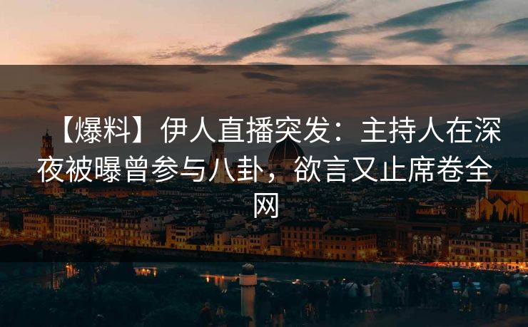 【爆料】伊人直播突发：主持人在深夜被曝曾参与八卦，欲言又止席卷全网