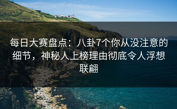 每日大赛盘点：八卦7个你从没注意的细节，神秘人上榜理由彻底令人浮想联翩