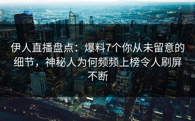 伊人直播盘点：爆料7个你从未留意的细节，神秘人为何频频上榜令人刷屏不断