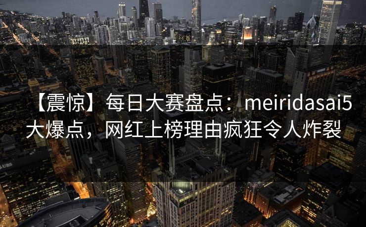 【震惊】每日大赛盘点：meiridasai5大爆点，网红上榜理由疯狂令人炸裂