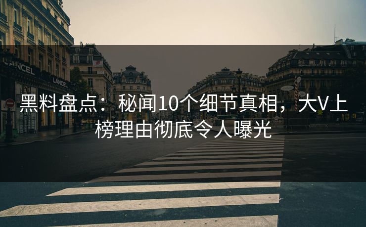 黑料盘点：秘闻10个细节真相，大V上榜理由彻底令人曝光