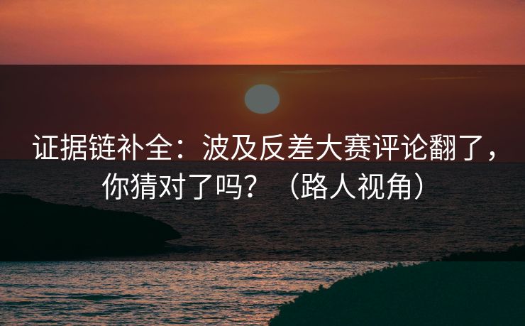 证据链补全：波及反差大赛评论翻了，你猜对了吗？（路人视角）