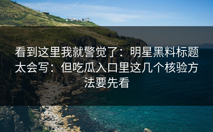 看到这里我就警觉了：明星黑料标题太会写：但吃瓜入口里这几个核验方法要先看