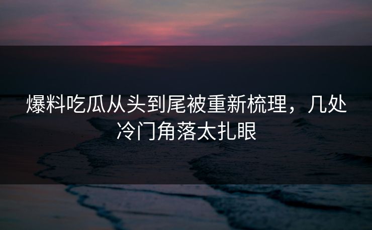 爆料吃瓜从头到尾被重新梳理，几处冷门角落太扎眼