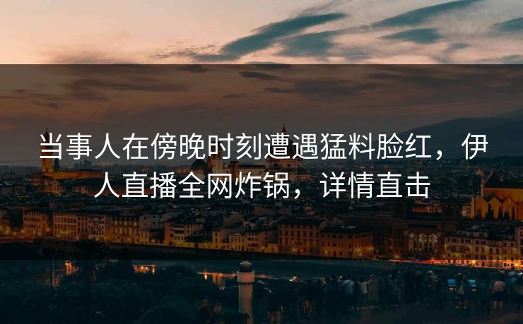 当事人在傍晚时刻遭遇猛料脸红，伊人直播全网炸锅，详情直击
