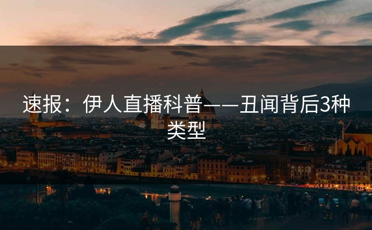 速报：伊人直播科普——丑闻背后3种类型