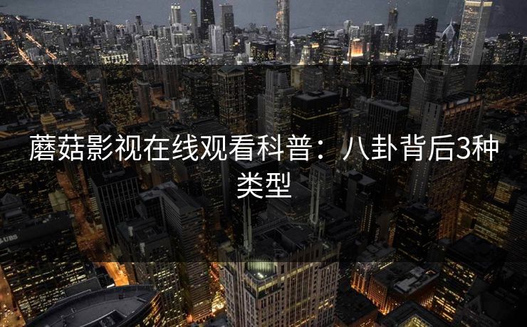 蘑菇影视在线观看科普：八卦背后3种类型