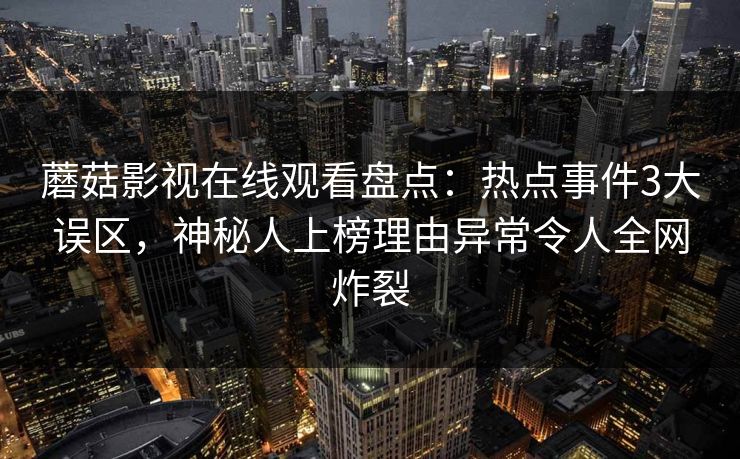 蘑菇影视在线观看盘点：热点事件3大误区，神秘人上榜理由异常令人全网炸裂