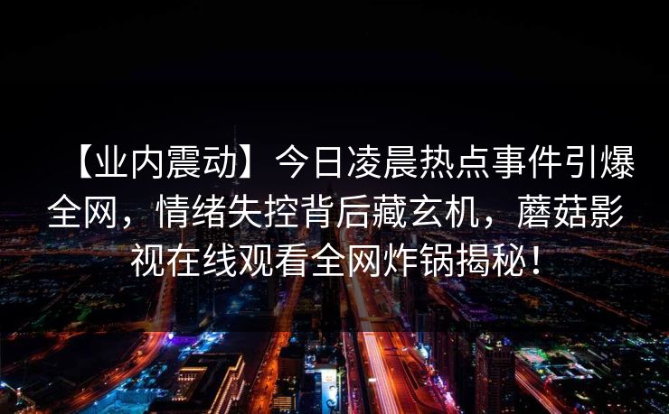 【业内震动】今日凌晨热点事件引爆全网，情绪失控背后藏玄机，蘑菇影视在线观看全网炸锅揭秘！