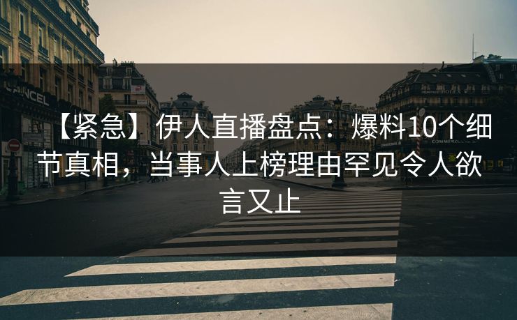 【紧急】伊人直播盘点：爆料10个细节真相，当事人上榜理由罕见令人欲言又止