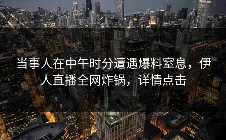 当事人在中午时分遭遇爆料窒息，伊人直播全网炸锅，详情点击