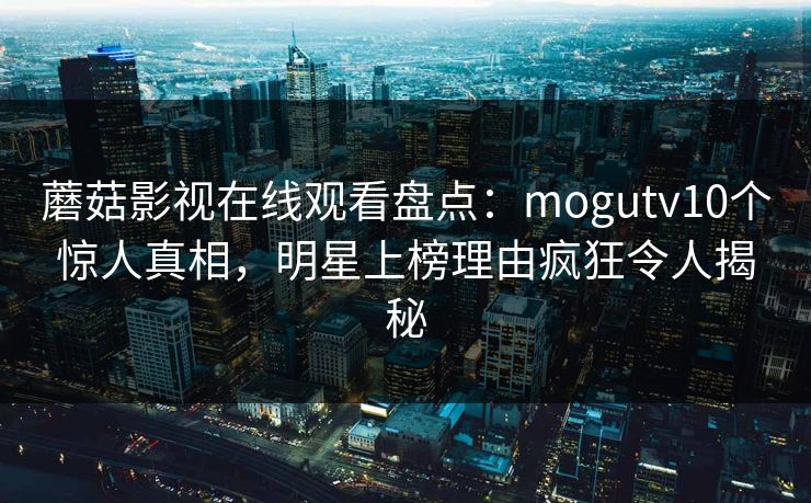 蘑菇影视在线观看盘点：mogutv10个惊人真相，明星上榜理由疯狂令人揭秘