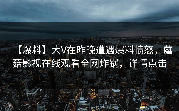 【爆料】大V在昨晚遭遇爆料愤怒，蘑菇影视在线观看全网炸锅，详情点击
