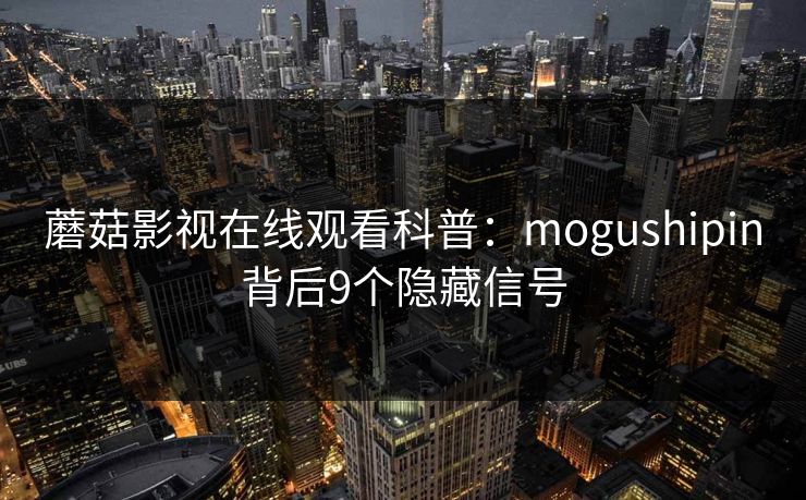 蘑菇影视在线观看科普：mogushipin背后9个隐藏信号