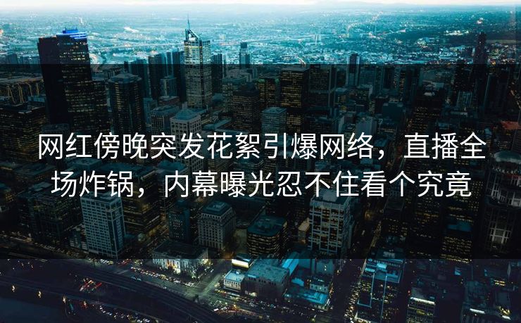 网红傍晚突发花絮引爆网络，直播全场炸锅，内幕曝光忍不住看个究竟