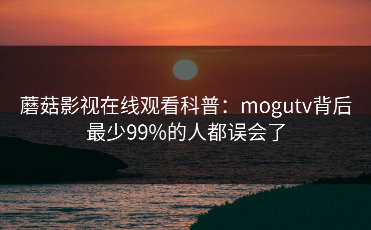 蘑菇影视在线观看科普：mogutv背后最少99%的人都误会了