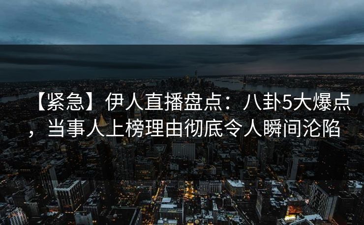 【紧急】伊人直播盘点：八卦5大爆点，当事人上榜理由彻底令人瞬间沦陷