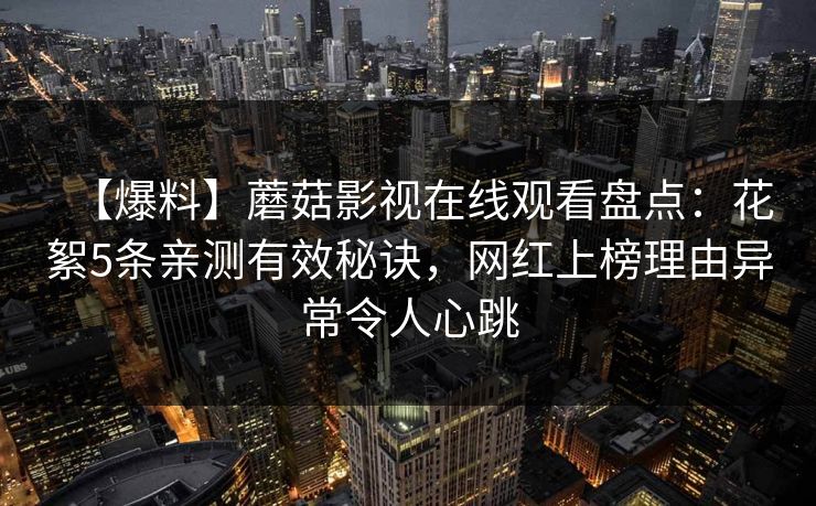 【爆料】蘑菇影视在线观看盘点：花絮5条亲测有效秘诀，网红上榜理由异常令人心跳