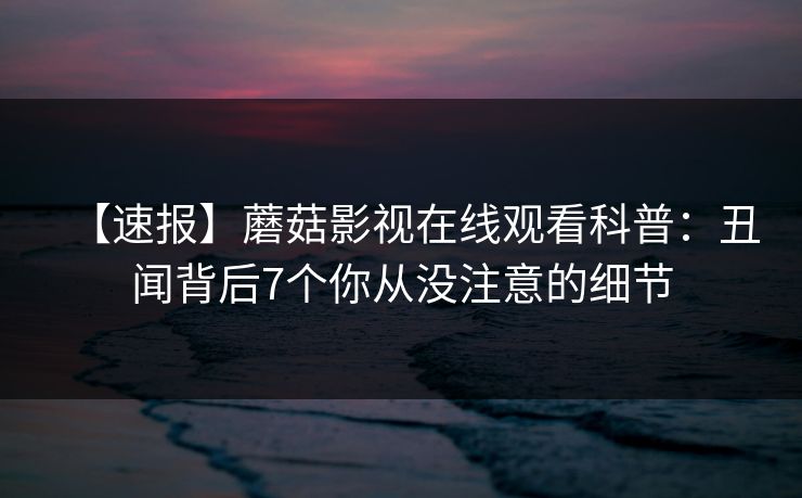 【速报】蘑菇影视在线观看科普：丑闻背后7个你从没注意的细节