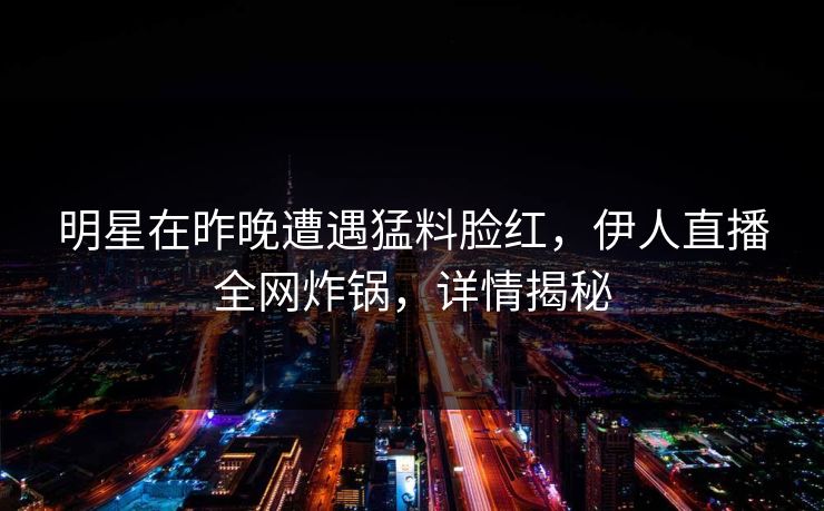 明星在昨晚遭遇猛料脸红，伊人直播全网炸锅，详情揭秘