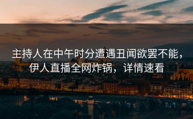 主持人在中午时分遭遇丑闻欲罢不能，伊人直播全网炸锅，详情速看