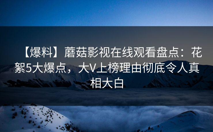 【爆料】蘑菇影视在线观看盘点：花絮5大爆点，大V上榜理由彻底令人真相大白