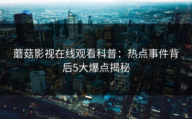 蘑菇影视在线观看科普：热点事件背后5大爆点揭秘