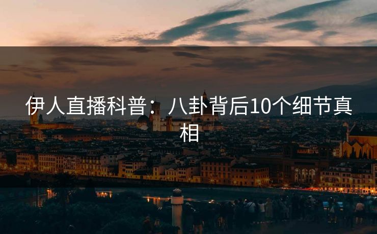 伊人直播科普：八卦背后10个细节真相