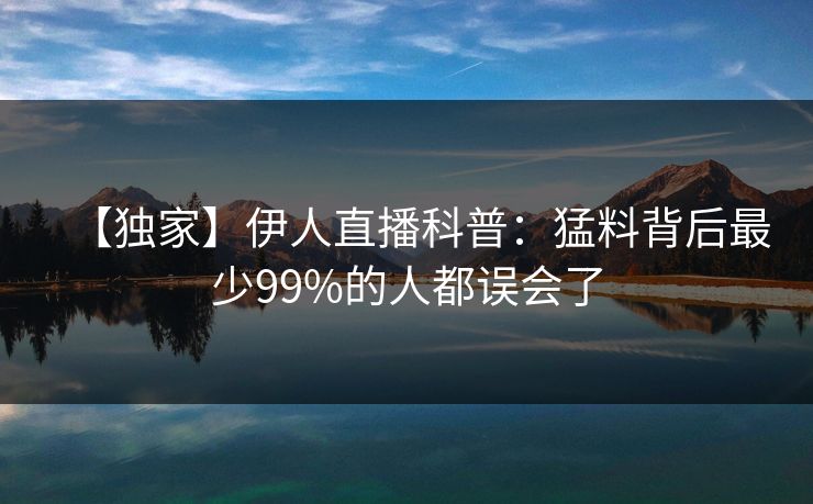 【独家】伊人直播科普:猛料背后最少99%的人都误会了