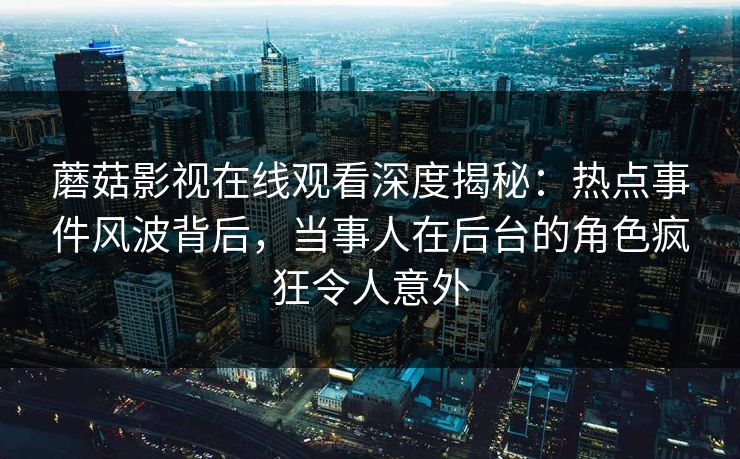 蘑菇影视在线观看深度揭秘：热点事件风波背后，当事人在后台的角色疯狂令人意外