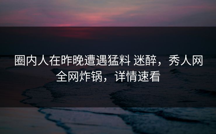 圈内人在昨晚遭遇猛料 迷醉，秀人网全网炸锅，详情速看