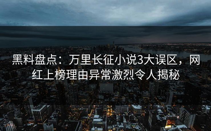 黑料盘点：万里长征小说3大误区，网红上榜理由异常激烈令人揭秘
