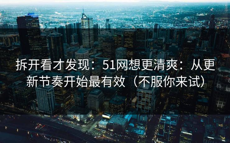 拆开看才发现:51网想更清爽:从更新节奏开始最有效(不服你来试)