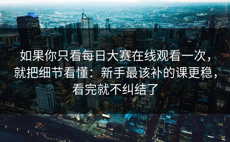 如果你只看每日大赛在线观看一次，就把细节看懂：新手最该补的课更稳，看完就不纠结了