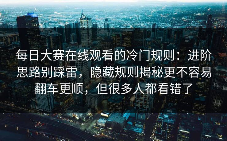 每日大赛在线观看的冷门规则：进阶思路别踩雷，隐藏规则揭秘更不容易翻车更顺，但很多人都看错了