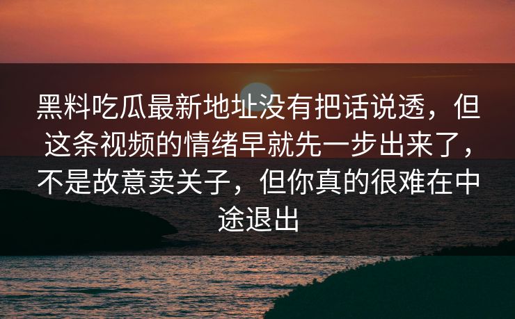 黑料吃瓜最新地址没有把话说透，但这条视频的情绪早就先一步出来了，不是故意卖关子，但你真的很难在中途退出